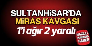 Sultanhisar'da miras kavgası; 1'i ağır 2 yaralı